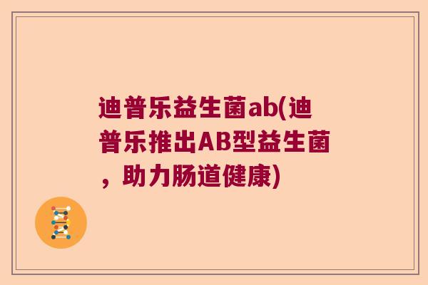 迪普乐益生菌ab(迪普乐推出AB型益生菌,助力肠道健康) 迪普乐益生菌ab(迪普乐推出AB型益生菌,助力肠道健康)