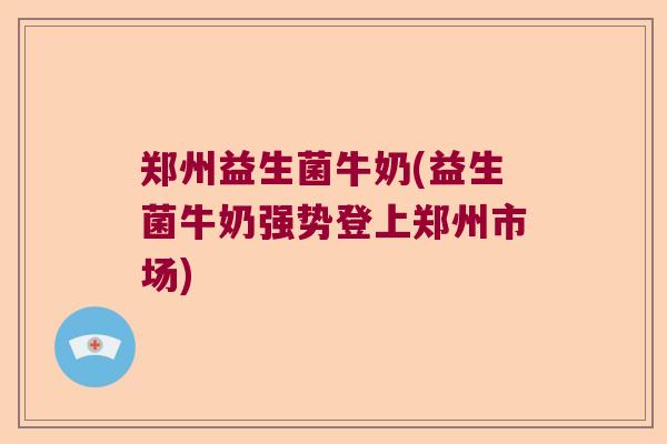 郑州益生菌牛奶(益生菌牛奶强势登上郑州市场)