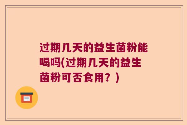 过期几天的益生菌粉能喝吗(过期几天的益生菌粉可否食用？)