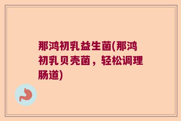 那鸿初乳益生菌(那鸿初乳贝壳菌，轻松调理肠道)