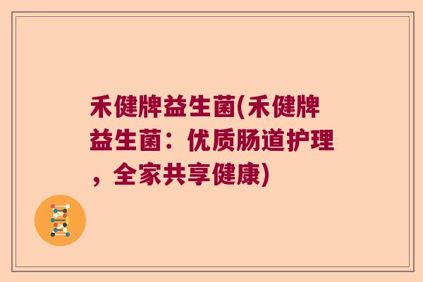 禾健牌益生菌(禾健牌益生菌：优质肠道护理，全家共享健康)