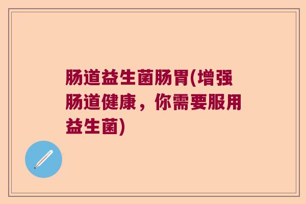 肠道益生菌肠胃(增强肠道健康，你需要服用益生菌)