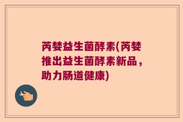 芮婪益生菌酵素(芮婪推出益生菌酵素新品，助力肠道健康)