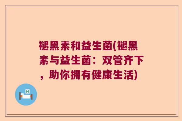 褪黑素和益生菌(褪黑素与益生菌:双管齐下,助你拥有健康生活) 褪黑素和益生菌(褪黑素与益生菌:双管齐下,助你拥有健康生活)
