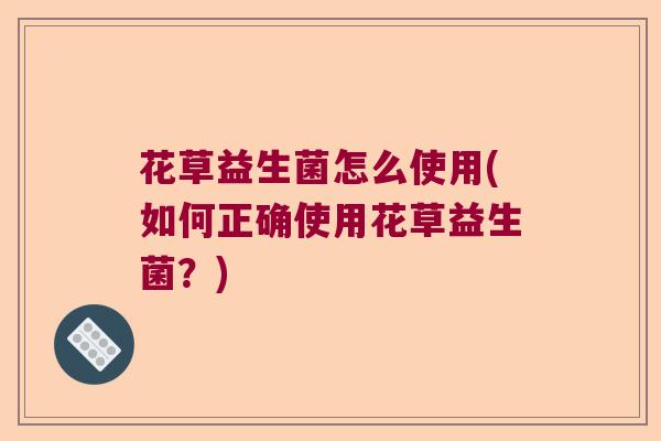 花草益生菌怎么使用(如何正确使用花草益生菌?) 花草益生菌怎么使用(如何正确使用花草益生菌?)