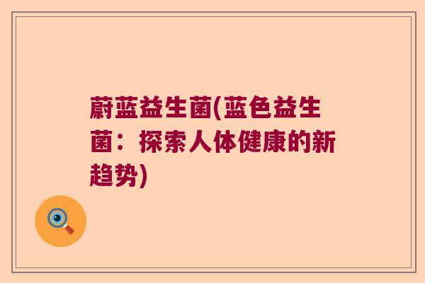 蔚蓝益生菌(蓝色益生菌:探索人体健康的新趋势) 蔚蓝益生菌(蓝色益生菌:探索人体健康的新趋势)