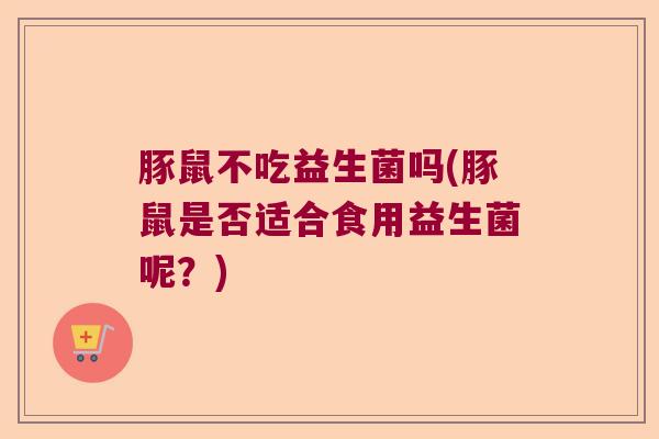 豚鼠不吃益生菌吗(豚鼠是否适合食用益生菌呢？)