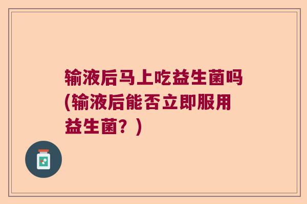 输液后马上吃益生菌吗(输液后能否立即服用益生菌？)
