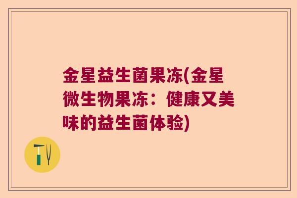 金星益生菌果冻(金星微生物果冻：健康又美味的益生菌体验)