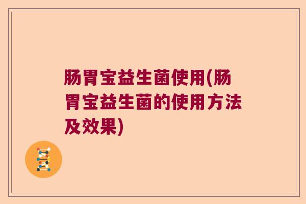 肠胃宝益生菌使用(肠胃宝益生菌的使用方法及效果) 肠胃宝益生菌使用(肠胃宝益生菌的使用方法及效果)