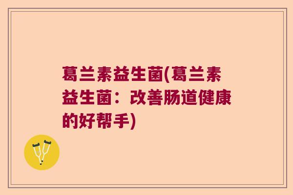 葛兰素益生菌(葛兰素益生菌：改善肠道健康的好帮手)