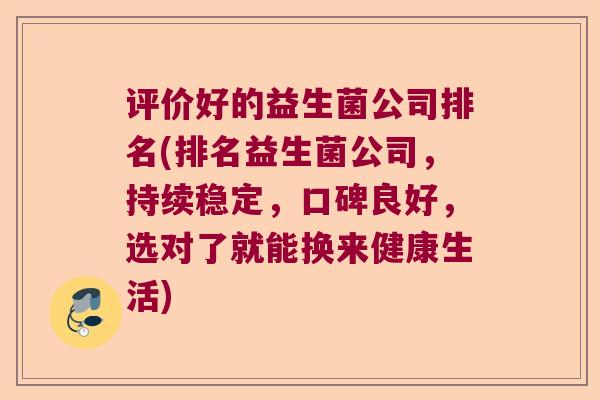 评价好的益生菌公司排名(排名益生菌公司,持续稳定,口碑良好,选对了就能换来健康生活) 评价好的益生菌公司排名(排名益生菌公司,持续稳定,口碑良好,选对了就能换来健康生活)