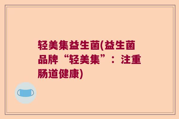 轻美集益生菌(益生菌品牌“轻美集”：注重肠道健康)