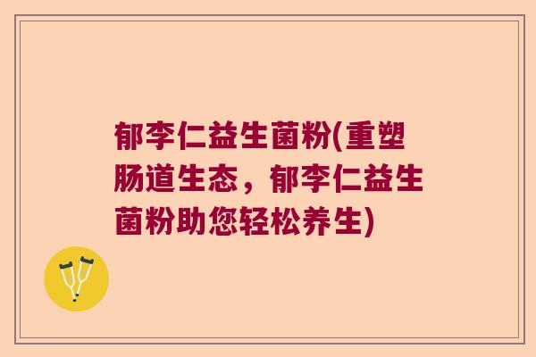 郁李仁益生菌粉(重塑肠道生态，郁李仁益生菌粉助您轻松养生)