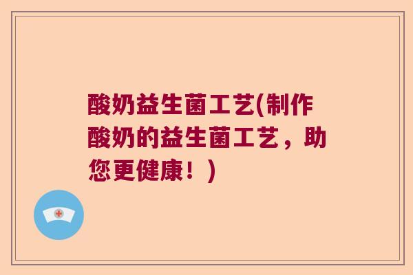 酸奶益生菌工艺(制作酸奶的益生菌工艺，助您更健康！)