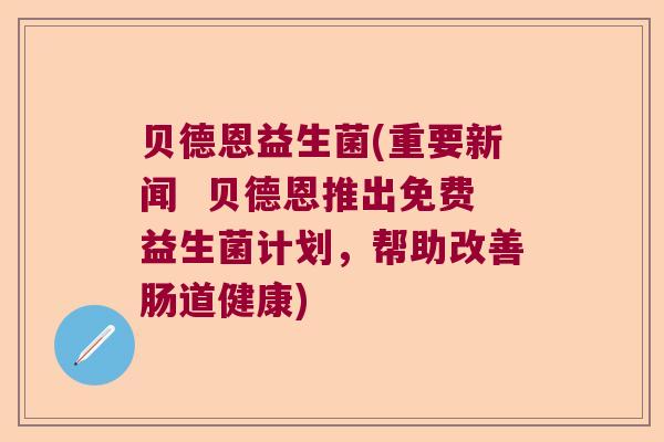 贝德恩益生菌(重要新闻  贝德恩推出免费益生菌计划，帮助改善肠道健康)