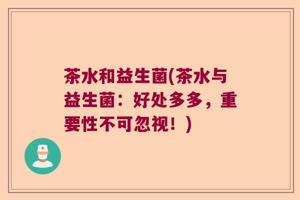 茶水和益生菌(茶水与益生菌：好处多多，重要性不可忽视！)