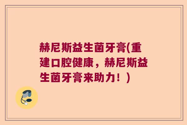 赫尼斯益生菌牙膏(重建口腔健康，赫尼斯益生菌牙膏来助力！)
