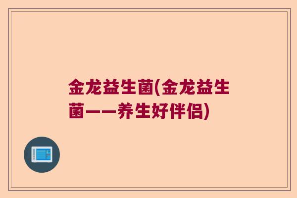 金龙益生菌(金龙益生菌——养生好伴侣)