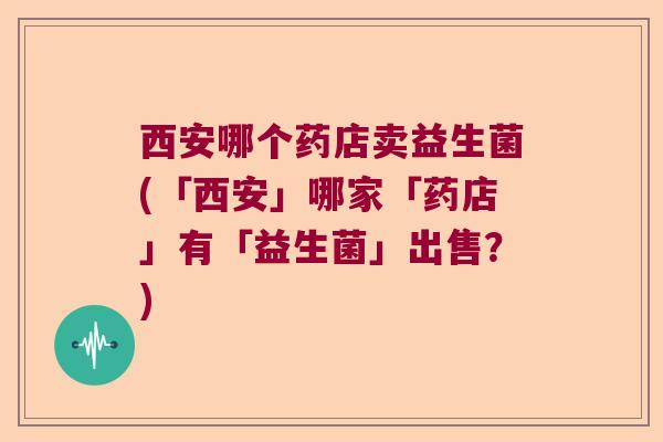 西安哪个药店卖益生菌(「西安」哪家「药店」有「益生菌」出售？)