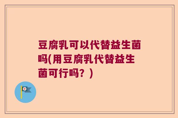豆腐乳可以代替益生菌吗(用豆腐乳代替益生菌可行吗?) 豆腐乳可以代替益生菌吗(用豆腐乳代替益生菌可行吗?)