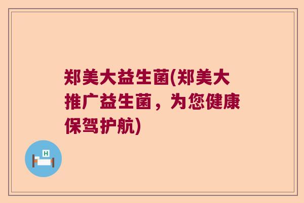 郑美大益生菌(郑美大推广益生菌，为您健康保驾护航)
