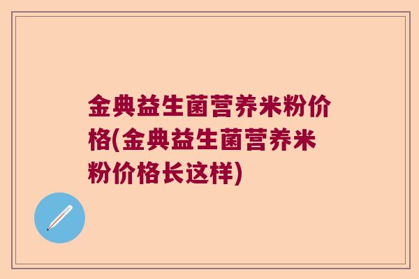 金典益生菌营养米粉价格(金典益生菌营养米粉价格长这样) 金典益生菌营养米粉价格(金典益生菌营养米粉价格长这样)