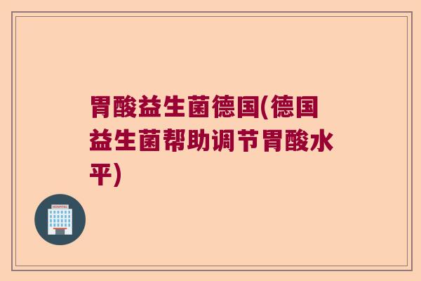 胃酸益生菌德国(德国益生菌帮助调节胃酸水平)