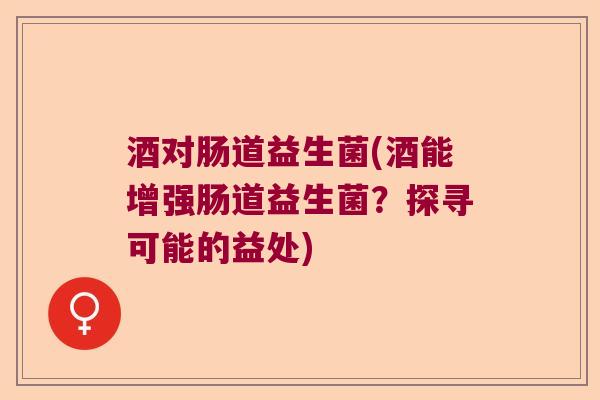 酒对肠道益生菌(酒能增强肠道益生菌？探寻可能的益处)