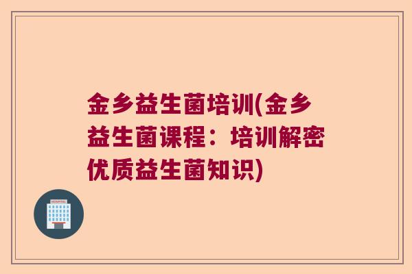金乡益生菌培训(金乡益生菌课程:培训解密优质益生菌知识) 金乡益生菌培训(金乡益生菌课程:培训解密优质益生菌知识)