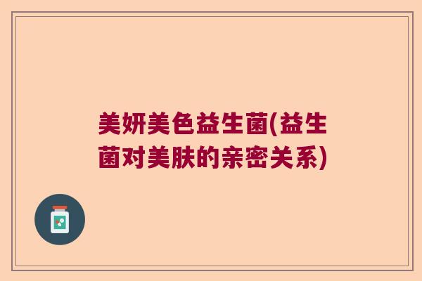 美妍美色益生菌(益生菌对美肤的亲密关系) 美妍美色益生菌(益生菌对美肤的亲密关系)