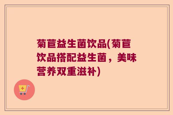 菊苣益生菌饮品(菊苣饮品搭配益生菌，美味营养双重滋补)