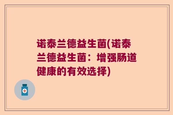 诺泰兰德益生菌(诺泰兰德益生菌:增强肠道健康的有效选择) 诺泰兰德益生菌(诺泰兰德益生菌:增强肠道健康的有效选择)