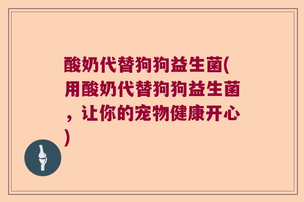 酸奶代替狗狗益生菌(用酸奶代替狗狗益生菌,让你的宠物健康开心) 酸奶代替狗狗益生菌(用酸奶代替狗狗益生菌,让你的宠物健康开心)