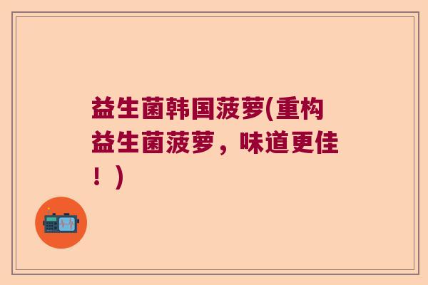 益生菌韩国菠萝(重构益生菌菠萝,味道更佳!) 益生菌韩国菠萝(重构益生菌菠萝,味道更佳!)