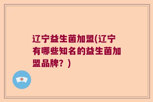 辽宁益生菌加盟(辽宁有哪些知名的益生菌加盟品牌？)