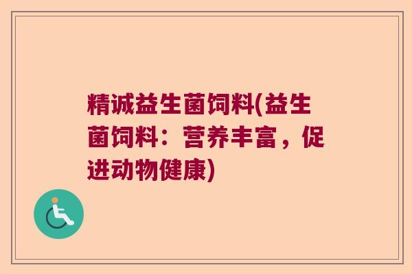 精诚益生菌饲料(益生菌饲料：营养丰富，促进动物健康)