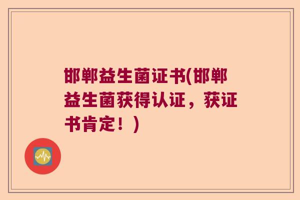 邯郸益生菌证书(邯郸益生菌获得认证,获证书肯定!) 邯郸益生菌证书(邯郸益生菌获得认证,获证书肯定!)