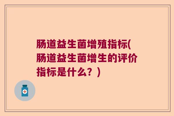 肠道益生菌增殖指标(肠道益生菌增生的评价指标是什么?) 肠道益生菌增殖指标(肠道益生菌增生的评价指标是什么?)