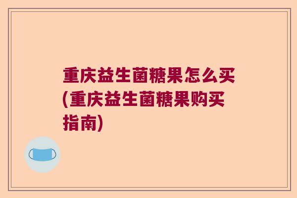 重庆益生菌糖果怎么买(重庆益生菌糖果购买指南)