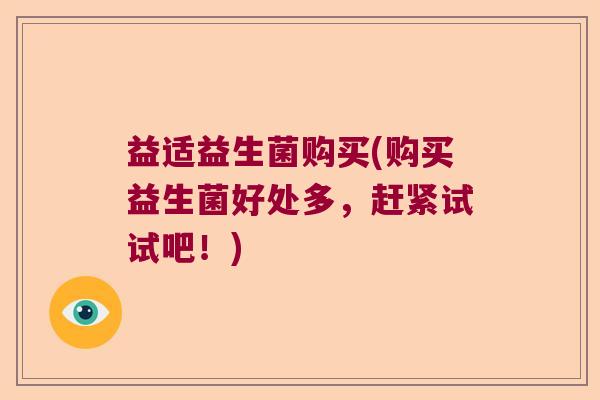 益适益生菌购买(购买益生菌好处多,赶紧试试吧!) 益适益生菌购买(购买益生菌好处多,赶紧试试吧!)