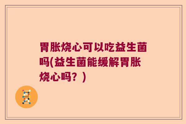 胃胀烧心可以吃益生菌吗(益生菌能缓解胃胀烧心吗？)