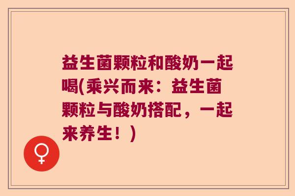 益生菌颗粒和酸奶一起喝(乘兴而来：益生菌颗粒与酸奶搭配，一起来养生！)