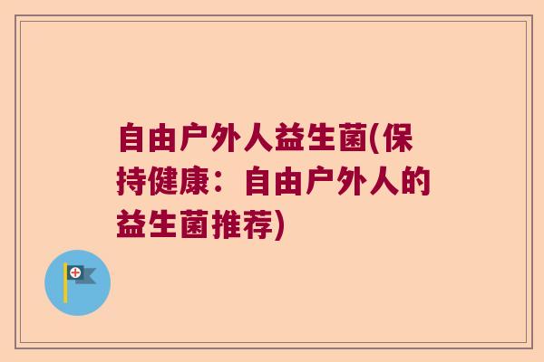自由户外人益生菌(保持健康：自由户外人的益生菌推荐)