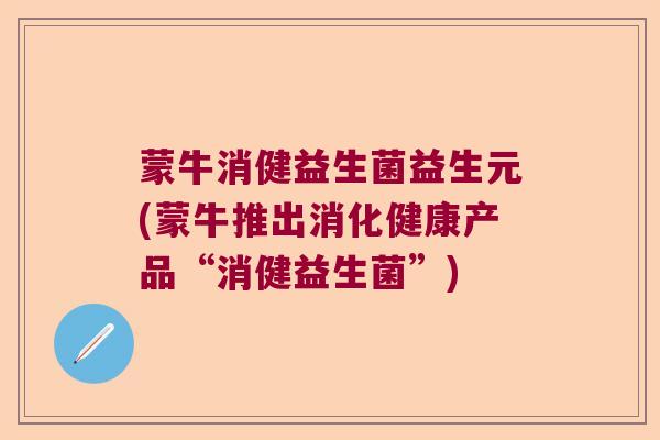 蒙牛消健益生菌益生元(蒙牛推出消化健康产品“消健益生菌”)
