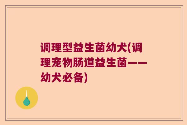 调理型益生菌幼犬(调理宠物肠道益生菌——幼犬必备)