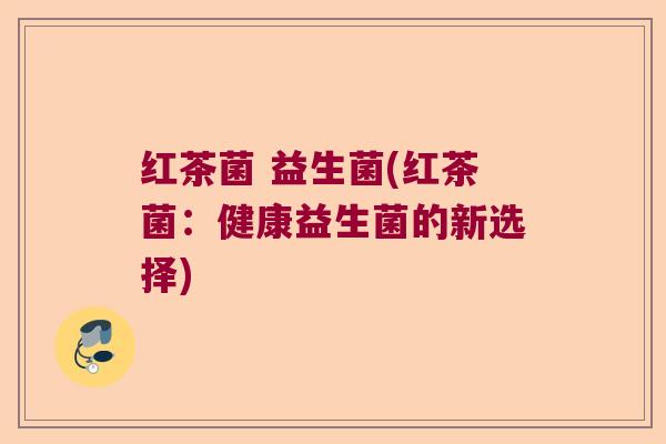 红茶菌 益生菌(红茶菌：健康益生菌的新选择)
