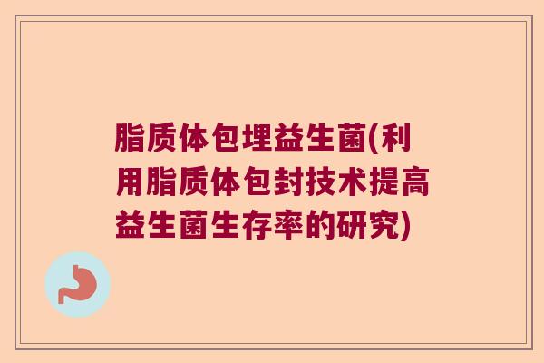脂质体包埋益生菌(利用脂质体包封技术提高益生菌生存率的研究)