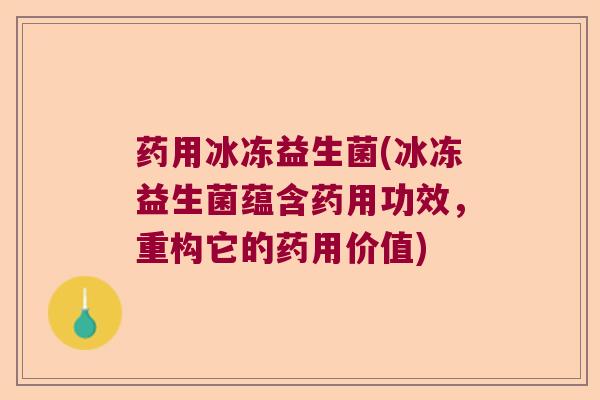 药用冰冻益生菌(冰冻益生菌蕴含药用功效，重构它的药用价值)