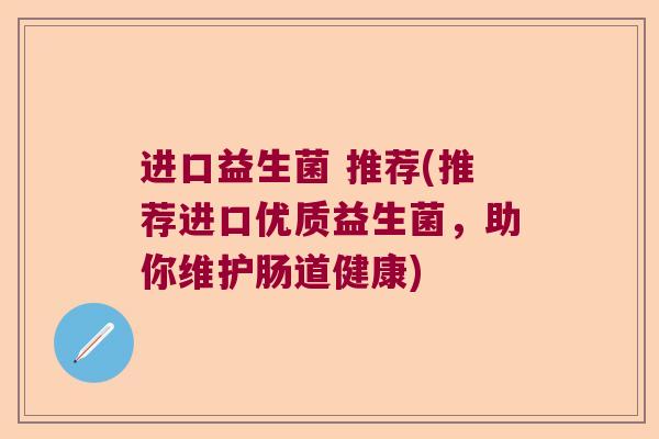 进口益生菌 推荐(推荐进口优质益生菌，助你维护肠道健康)